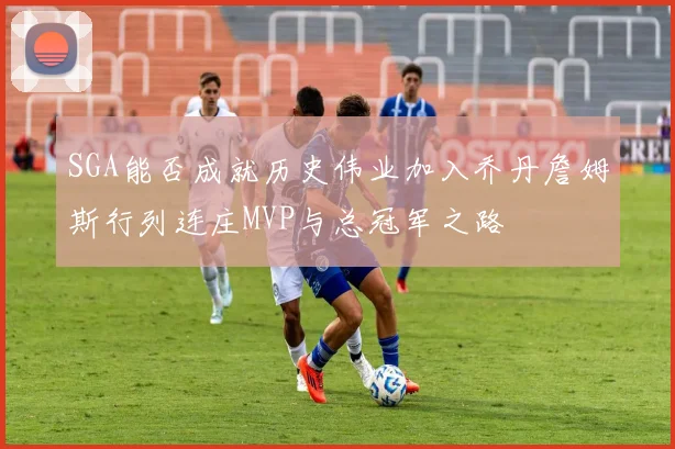 SGA能否成就历史伟业加入乔丹詹姆斯行列连庄MVP与总冠军之路
