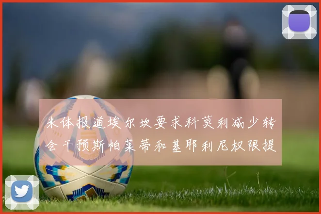 米体报道埃尔坎要求科莫利减少转会干预斯帕莱蒂和基耶利尼权限提升