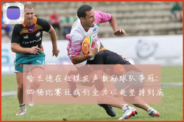 哈兰德在社媒发声激励球队争冠：四场比赛让我们全力以赴坚持到底