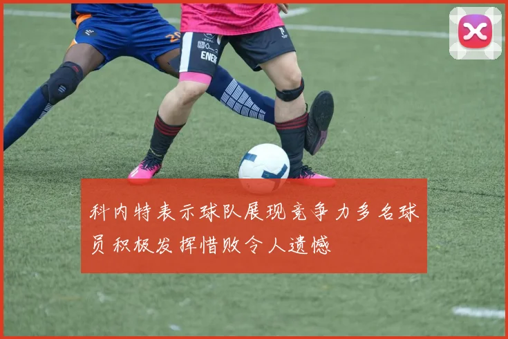 科内特表示球队展现竞争力多名球员积极发挥惜败令人遗憾