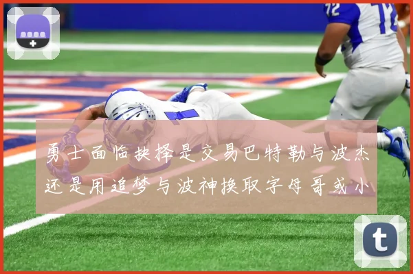勇士面临抉择是交易巴特勒与波杰还是用追梦与波神换取字母哥或小卡
