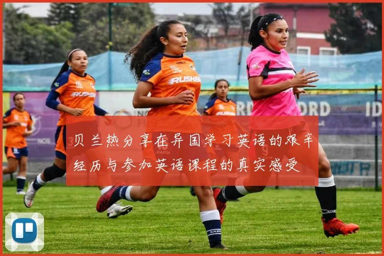 贝兰热分享在异国学习英语的艰辛经历与参加英语课程的真实感受