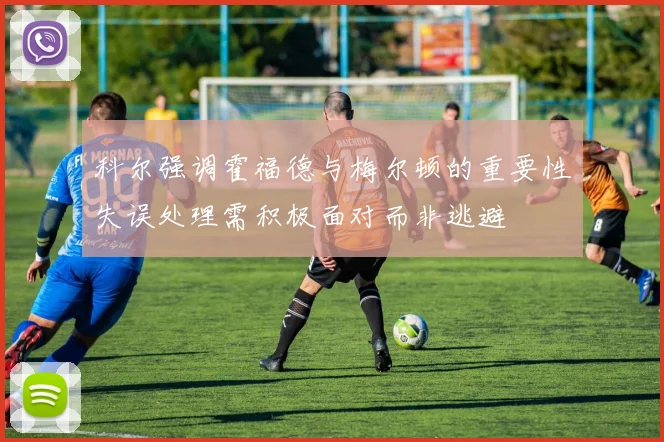 科尔强调霍福德与梅尔顿的重要性失误处理需积极面对而非逃避