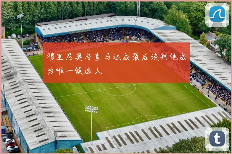 穆里尼奥与皇马达成最后谈判他成为唯一候选人