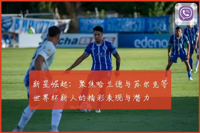 新星崛起：聚焦哈兰德与苏尔克等世界杯新人的精彩表现与潜力