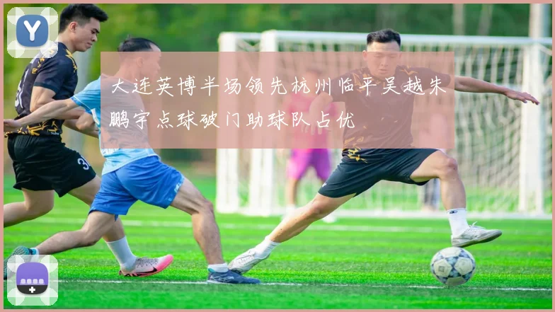 大连英博半场领先杭州临平吴越朱鹏宇点球破门助球队占优
