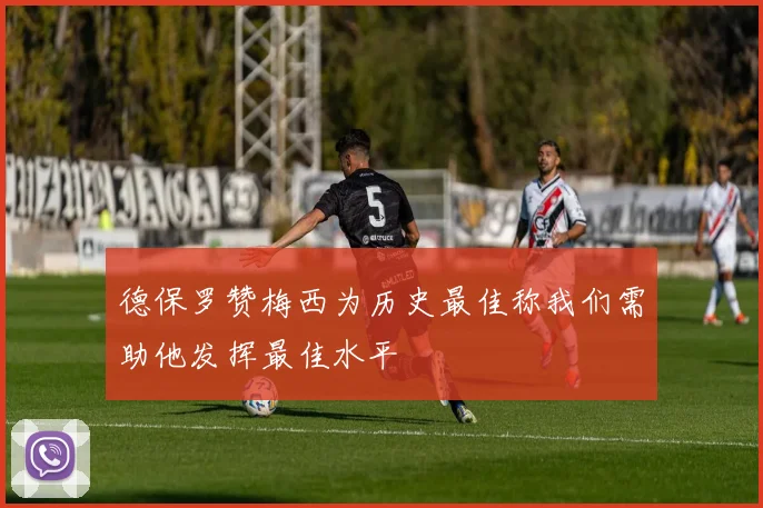 德保罗赞梅西为历史最佳称我们需助他发挥最佳水平
