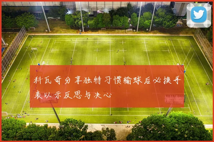 科瓦奇分享独特习惯输球后必换手表以示反思与决心
