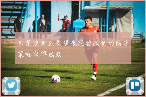 弗莱谈库里受限表现称我们的防守策略取得成效