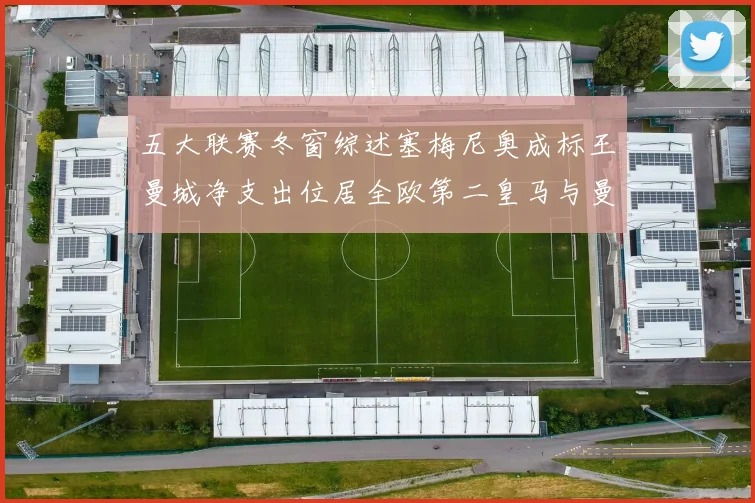 五大联赛冬窗综述塞梅尼奥成标王曼城净支出位居全欧第二皇马与曼联均未投入