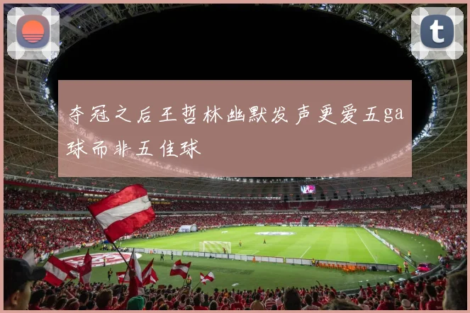 夺冠之后王哲林幽默发声更爱五ga球而非五佳球