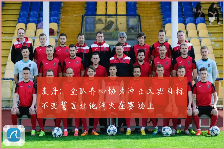 麦丹：全队齐心协力冲击文班目标不变誓言让他消失在赛场上
