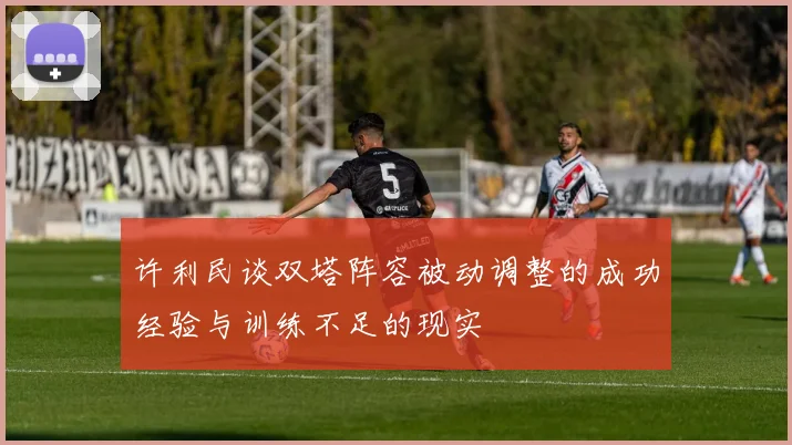 许利民谈双塔阵容被动调整的成功经验与训练不足的现实