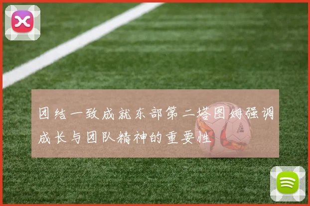 团结一致成就东部第二塔图姆强调成长与团队精神的重要性
