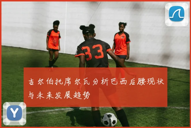 吉尔伯托席尔瓦分析巴西后腰现状与未来发展趋势