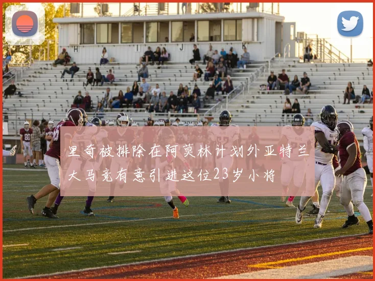 里奇被排除在阿莫林计划外亚特兰大马竞有意引进这位23岁小将