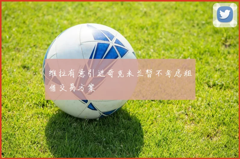 维拉有意引进奇克米兰暂不考虑租借交易方案