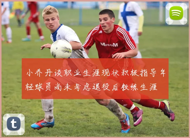 小乔丹谈职业生涯现状积极指导年轻球员尚未考虑退役后教练生涯