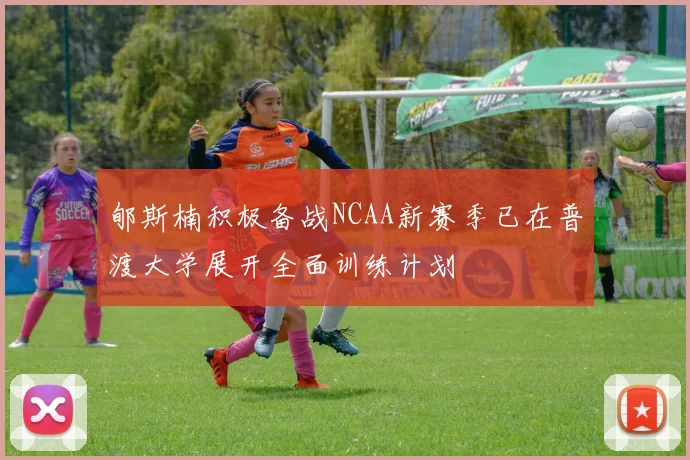 郇斯楠积极备战NCAA新赛季已在普渡大学展开全面训练计划