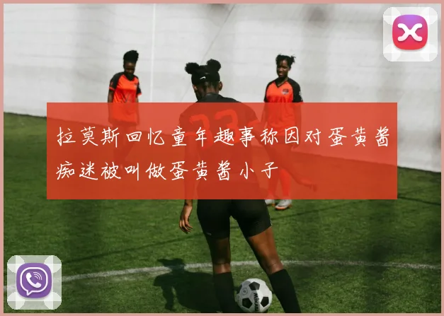 拉莫斯回忆童年趣事称因对蛋黄酱痴迷被叫做蛋黄酱小子