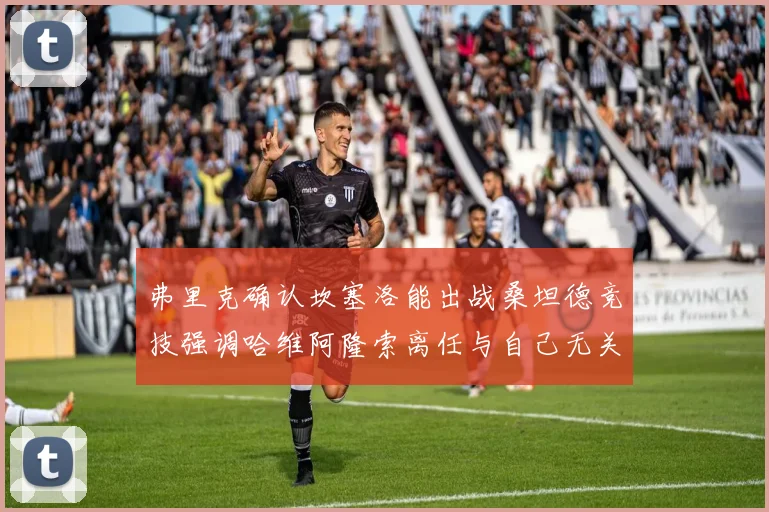 弗里克确认坎塞洛能出战桑坦德竞技强调哈维阿隆索离任与自己无关
