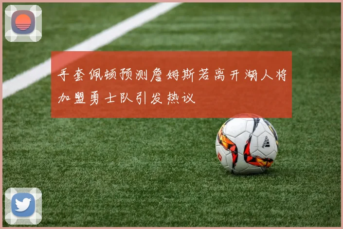 手套佩顿预测詹姆斯若离开湖人将加盟勇士队引发热议