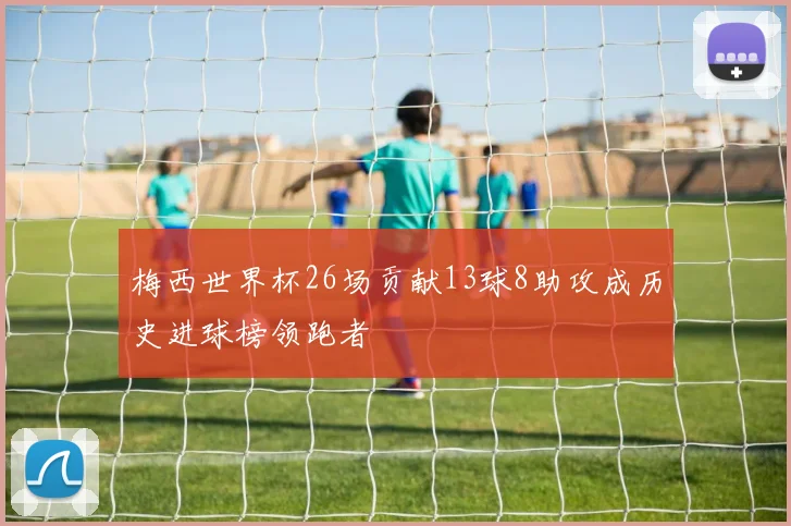 梅西世界杯26场贡献13球8助攻成历史进球榜领跑者