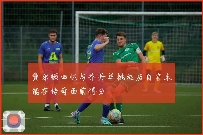 费尔顿回忆与乔丹单挑经历自言未能在传奇面前得分